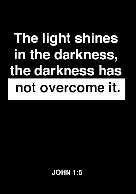 A black background with the words: 'the light shines in the darkness, the darkness has not overcome it' on